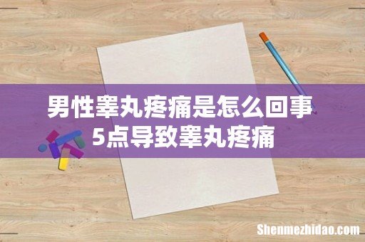 男性睾丸疼痛是怎么回事 5点导致睾丸疼痛