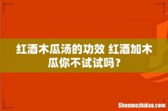 红酒木瓜汤的功效 红酒加木瓜你不试试吗？