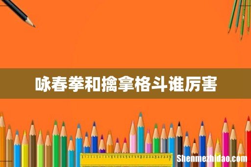 咏春拳和擒拿格斗谁厉害