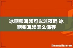 冰糖银耳汤可以过夜吗 冰糖银耳汤怎么保存