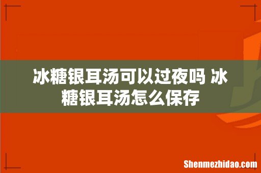 冰糖银耳汤可以过夜吗 冰糖银耳汤怎么保存
