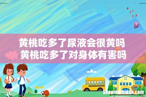 黄桃吃多了尿液会很黄吗 黄桃吃多了对身体有害吗