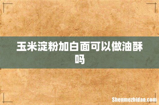 玉米淀粉加白面可以做油酥吗