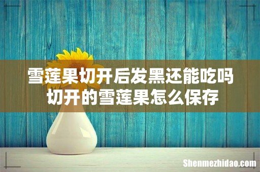 雪莲果切开后发黑还能吃吗 切开的雪莲果怎么保存