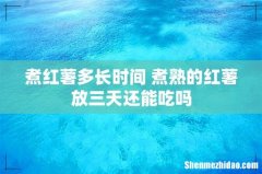 煮红薯多长时间 煮熟的红薯放三天还能吃吗