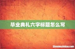 毕业典礼六字标题怎么写
