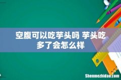 空腹可以吃芋头吗 芋头吃多了会怎么样