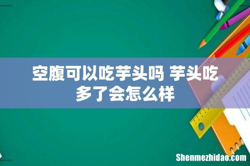 空腹可以吃芋头吗 芋头吃多了会怎么样