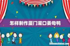 怎样制作厦门灌口姜母鸭