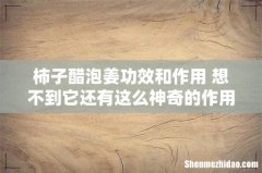 柿子醋泡姜功效和作用 想不到它还有这么神奇的作用！