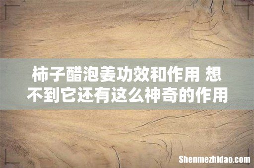 柿子醋泡姜功效和作用 想不到它还有这么神奇的作用!
