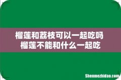 榴莲和荔枝可以一起吃吗 榴莲不能和什么一起吃