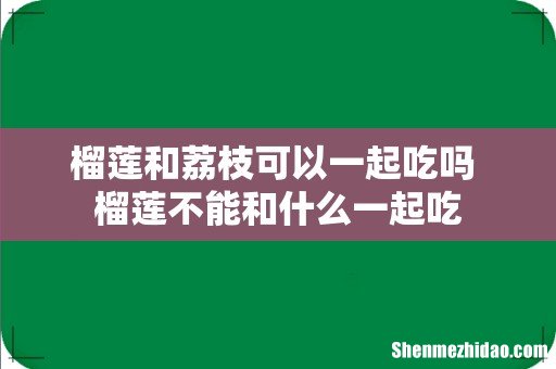 榴莲和荔枝可以一起吃吗 榴莲不能和什么一起吃