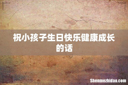 祝小孩子生日快乐健康成长的话