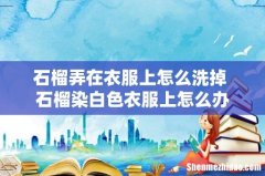 石榴弄在衣服上怎么洗掉 石榴染白色衣服上怎么办