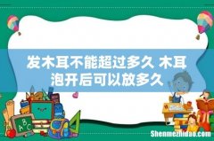 发木耳不能超过多久 木耳泡开后可以放多久
