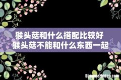 猴头菇和什么搭配比较好 猴头菇不能和什么东西一起吃