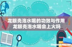 龙眼壳泡水喝的功效与作用 龙眼壳泡水喝会上火吗