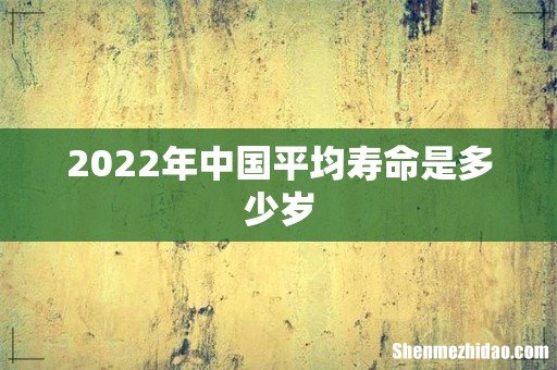 2022年中国平均寿命是多少岁