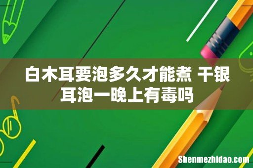 白木耳要泡多久才能煮 干银耳泡一晚上有毒吗