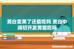 茭白变黑了还能吃吗 茭白中间切开发黄能吃吗