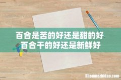 百合是苦的好还是甜的好 百合干的好还是新鲜好