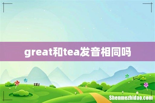 great和tea发音相同吗