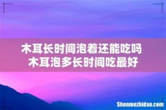 木耳长时间泡着还能吃吗 木耳泡多长时间吃最好