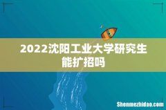 2022沈阳工业大学研究生能扩招吗