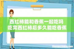 西红柿能和香蕉一起吃吗 吃完西红柿后多久能吃香蕉