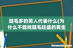 为什么不能找腿毛旺盛的男生当男朋友？ 腿毛多的男人代表什么