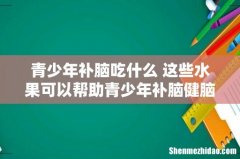 青少年补脑吃什么 这些水果可以帮助青少年补脑健脑