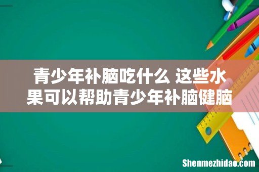 青少年补脑吃什么 这些水果可以帮助青少年补脑健脑