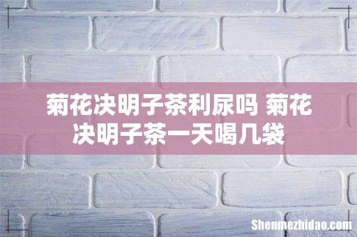 菊花决明子茶利尿吗 菊花决明子茶一天喝几袋