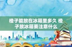 橙子能放在冰箱里多久 橙子放冰箱要注意什么
