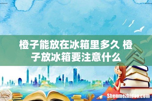 橙子能放在冰箱里多久 橙子放冰箱要注意什么
