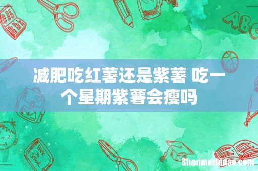 减肥吃红薯还是紫薯 吃一个星期紫薯会瘦吗