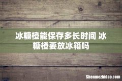 冰糖橙能保存多长时间 冰糖橙要放冰箱吗