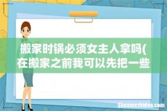 在搬家之前我可以先把一些衣服和锅碗瓢盆拿过去吗？ 搬家时锅必须女主人拿吗