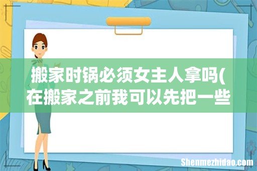 在搬家之前我可以先把一些衣服和锅碗瓢盆拿过去吗? 搬家时锅必须女主人拿吗