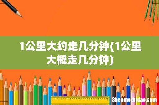 1公里大概走几分钟 1公里大约走几分钟