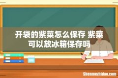 开袋的紫菜怎么保存 紫菜可以放冰箱保存吗