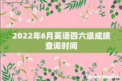 2022年6月英语四六级成绩查询时间