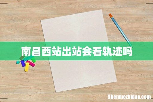 南昌西站出站会看轨迹吗