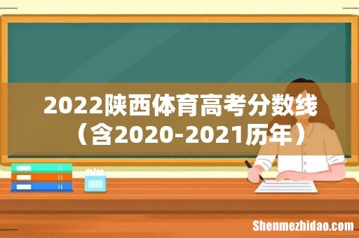 含2020-2021历年 2022陕西体育高考分数线