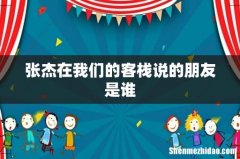 张杰在我们的客栈说的朋友是谁