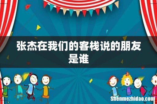 张杰在我们的客栈说的朋友是谁