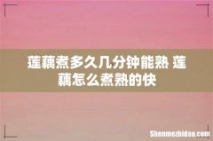 莲藕煮多久几分钟能熟 莲藕怎么煮熟的快