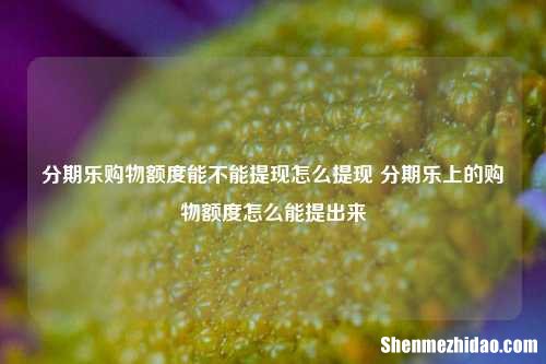 分期乐购物额度能不能提现怎么提现 分期乐上的购物额度怎么能提出来