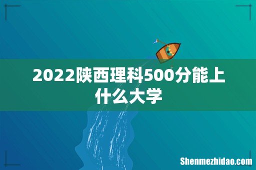 2022陕西理科500分能上什么大学